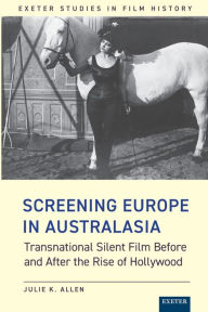 Title: Screening Europe in Australasia: Transnational Silent Film Before and After the Rise of Hollywood, Author: Julie K. Allen