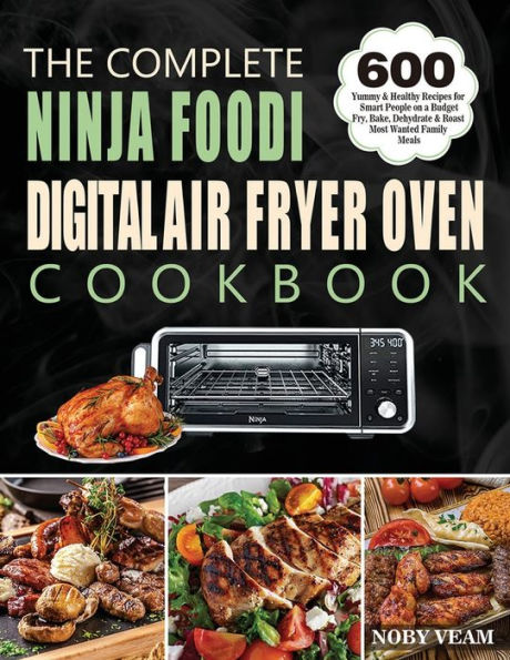 The Complete Ninja Foodi Digital Air Fryer Oven Cookbook: 600 Yummy & Healthy Recipes for Smart People on a Budget Fry, Bake, Dehydrate Roast Most Wanted Family Meals