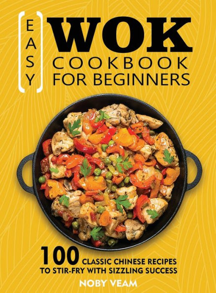 Easy Wok Cookbook for Beginners: 100 Classic Chinese Recipes to Stir-Fry with Sizzling Success