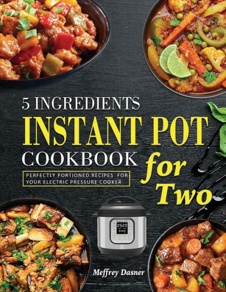 5 Ingredients Instant Pot Cookbook for Two: Perfectly Portioned Recipes Your Electric Pressure Cooker