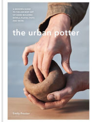 Title: The Urban Potter: A modern guide to the ancient art of hand-building bowls, plates, pots and more, Author: Emily Proctor