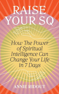 Title: Raise Your SQ: Transform Your Life with Spiritual Intelligence, Author: Annie Ridout