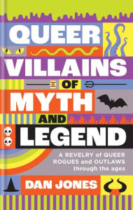Title: Queer Villains of Myth and Legend: A Revelry of Queer Rogues and Outlaws through the Ages, Author: Dan Jones
