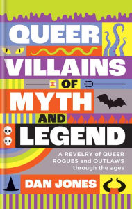 Title: Queer Villains of Myth and Legend: A Revelry of Queer Rogues and Outlaws Through the Ages, Author: Dan Jones