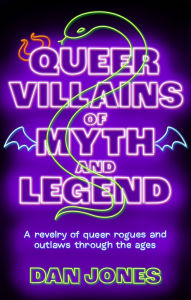 Title: Queer Villains of Myth and Legend: A Revelry of Queer Rogues and Outlaws Through the Ages, Author: Dan Jones