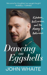 Title: Dancing on Eggshells: Kitchen, ballroom & the messy inbetween, Author: John Whaite
