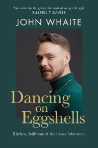 Title: Dancing on Eggshells: Kitchen, ballroom & the messy inbetween, Author: John Whaite