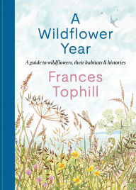 Title: A Wildflower Year: A Guide to Wildflowers, their Habitats & Histories, Author: Frances Tophill