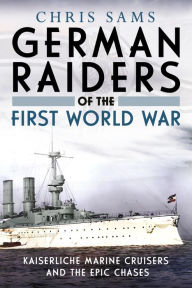 Free epub ebooks download uk German Raiders of the First World War: Kaiserliche Marine Cruisers and the Epic Chases RTF by Chris Sams