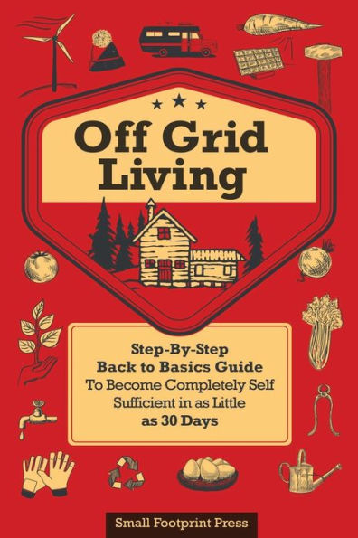 Off Grid Living: A STEP-BY-STEP, BACK TO BASICS GUIDE BECOME COMPLETELY SELF-SUFFICIENT AS LITTLE 30 DAYS