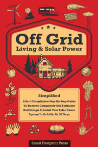Title: Off Grid Living & Solar Power: 2-in-1 Compilation: Step-By-Step Guide to Become Completely Self-Sufficient In as Little as 30 Days Design & Install Power System For RV's, Tiny Houses, Cars, Cabins, and more, Author: Small Footprint Press