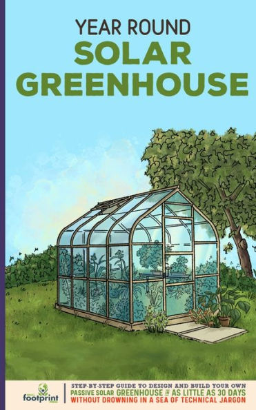 Year Round Solar Greenhouse: Step-By-Step Guide to Design And Build Your Own Passive Greenhouse as Little 30 Days Without Drowning a Sea of Technical Jargon