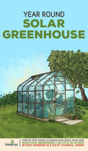 Title: Year Round Solar Greenhouse: Step-By-Step Guide to Design And Build Your Own Passive Solar Greenhouse in as Little as 30 Days Without Drowning in a Sea of Technical Jargon, Author: Small Footprint Press