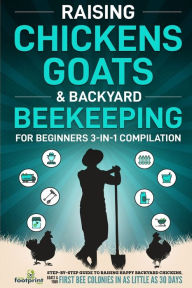 Title: Raising Chickens, Goats & Backyard Beekeeping For Beginners: 3-in-1 Compilation Step-By-Step Guide to Raising Happy Backyard Chickens, Goats & Your First Bee Colonies in as Little as 30 Days, Author: Small Footprint Press