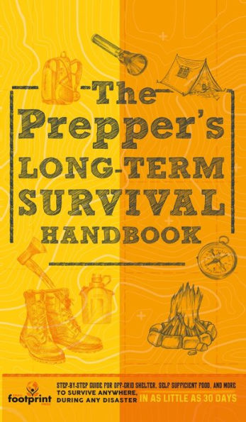 The Prepper's Long Term Survival Handbook: Step-By-Step Guide for Off-Grid Shelter, Self Sufficient Food, and More To Survive Anywhere, During ANY Disaster in as Little as 30 Days