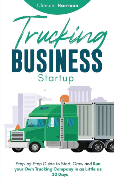 Trucking Business Startup: Step-by-Step Guide to Start, Grow and Run Your Own Company as Little 30 Days