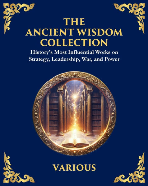 The Ancient Wisdom Collection: History's Most Influential Works on Strategy, Leadership, War, and Power