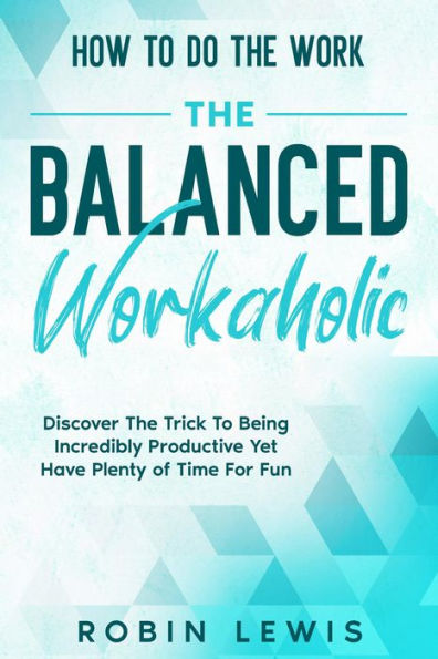 How To Do The Work: Discover The Trick To Being Incredibly Productive Yet Have Plenty of Time For Fun