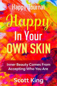 Title: Happy Journal - Happy In Your Own Skin: Inner Beauty Comes From Accepting Who You Are, Author: Scott King