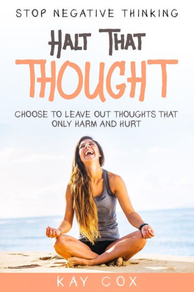 Stop Negative Thinking: Halt That Thought - Choose To Leave Out Thoughts That Only Harm and Hurt