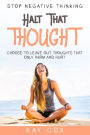 Stop Negative Thinking: Halt That Thought - Choose To Leave Out Thoughts That Only Harm and Hurt