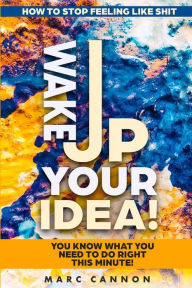 Title: How To Stop Feeling Like Shit: Wake Up Your Idea! - You Know What You Need To Do Right This Minute!, Author: Marc Cannon