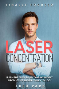 Title: Finally Focused: Laser Concentration - Learn The Trick To Become Incredibly Productive In Everything You Do, Author: Fred Park