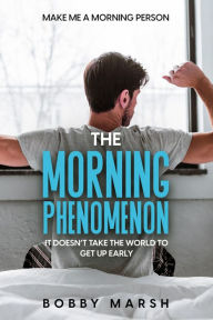 Title: Make Me A Morning Person: The Morning Phenomenon - It Doesn't Take The World To Get Up Early, Author: Bobby Marsh