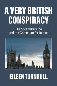 Title: A Very British Conspiracy: The Shrewsbury 24 and the Campaign for Justice, Author: Eileen Turnbull