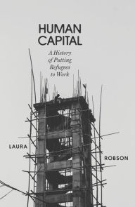 Title: Human Capital: A History of Putting Refugees to Work, Author: Laura Robson