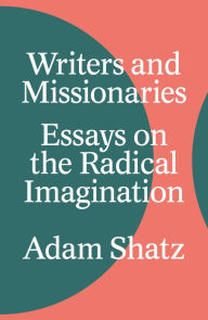 Title: Writers and Missionaries: Essays on the Radical Imagination, Author: Adam  Shatz