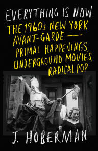 Title: Everything Is Now: The 1960s New York Avant-Garde--Primal Happenings, Underground Movies, Radical Pop, Author: J Hoberman