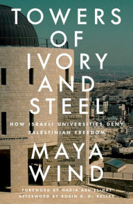 Title: Towers of Ivory and Steel: How Israeli Universities Deny Palestinian Freedom, Author: Maya Wind