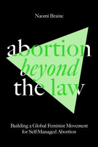 Title: Abortion Beyond the Law: Building a Global Feminist Movement for Self-Managed Abortion, Author: Naomi Braine