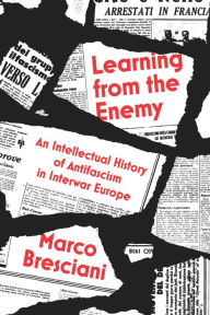Title: Learning from the Enemy: An Intellectual History of Antifascism in Interwar Europe, Author: Marco Bresciani