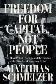 Title: Freedom for Capital, Not People: The Mont Pèlerin Society and the Origins of the Neoliberal Monetary Order, Author: Matthias Schmelzer