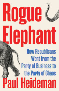Title: Rogue Elephant: How the Republicans Went from the Party of Business to the Party of Chaos, Author: Paul Heideman