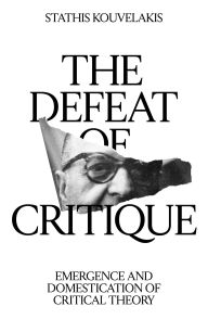Title: The Defeat of Critique: Emergence and Domestication of Critical Theory, Author: Stathis Kouvelakis