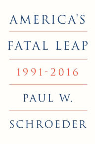 Title: America's Fatal Leap: 1991-2016, Author: Paul W. Schroeder