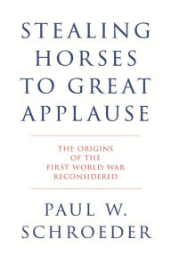Title: Stealing Horses to Great Applause: The Origins of the First World War Reconsidered, Author: Paul W. Schroeder