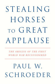 Title: Stealing Horses to Great Applause: The Origins of the First World War Reconsidered, Author: Paul W. Schroeder