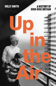 Title: Up in the Air: A History of High Rise Britain, Author: Holly Smith