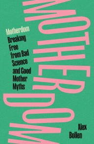 Title: Motherdom: Breaking Free of Bad Science and Good Mother Myths, Author: Alex Bollen