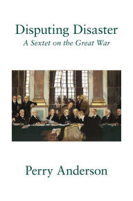 Title: Disputing Disaster: A Sextet on the Great War, Author: Perry Anderson