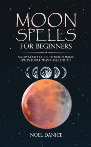 Title: Moon spells for beginners, a step-by-step guide to moon magic, spells lunar phases and rituals, Author: Noel Danice