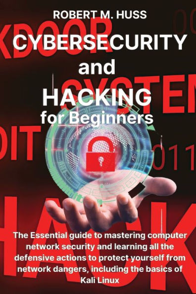 CYBERSECURITY and HACKING for Beginners: The Essential Guide to Mastering Computer Network Security and Learning all the Defensive Actions to Protect Yourself from Network Dangers, Including the Basics of Kali Linux