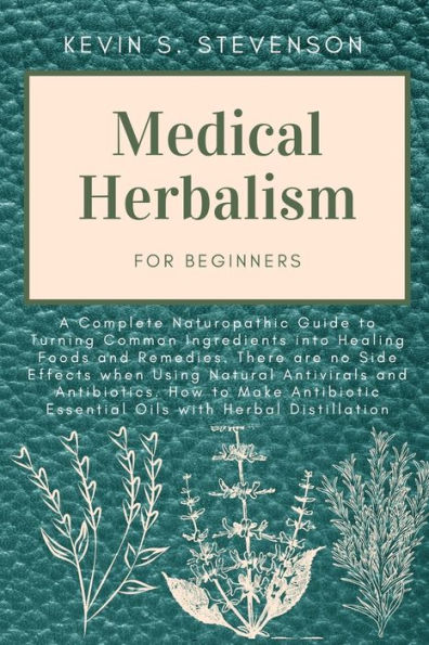 Medical Herbalism for Beginners: A Complete Naturopathic Guide to Turning Common Ingredients into Healing Foods and Remedies. There are no Side Effects when Using Natural Antivirals and Antibiotics. How to Make Antibiotic Essential Oils with Herbal Distil