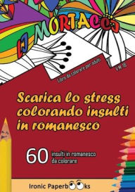 Title: Scarica lo Stress Colorando Insulti in Romanesco: Calma la Rabbia e Scaccia Via l'Ansia Colorando Senza Dire Parolacce o Insulti. 60 Insulti da Colorare in Romanesco, Author: Ironic Paperbooks