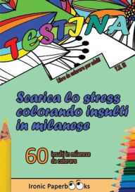 Title: Scarica lo Stress Colorando Insulti in Milanese: Calma la Rabbia e Scaccia Via l'Ansia Colorando Senza Dire Parolacce o Insulti. 60 Insulti da Colorare in Milanese, Author: Ironic Paperbooks