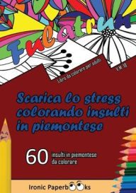 Title: Scarica lo Stress Colorando Insulti in Piemontese: Calma la Rabbia e Scaccia Via l'Ansia Colorando Senza Dire Parolacce o Insulti. 60 Insulti da Colorare in Piemontese, Author: Ironic Paperbooks